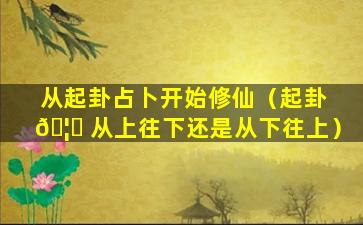 从起卦占卜开始修仙（起卦 🦊 从上往下还是从下往上）